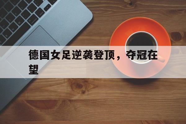 德国女足逆袭登顶，夺冠在望