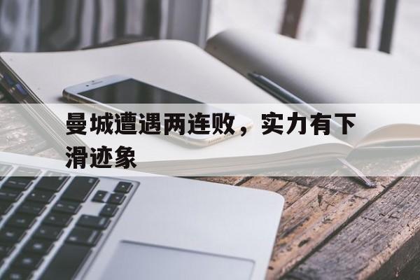 曼城遭遇两连败，实力有下滑迹象
