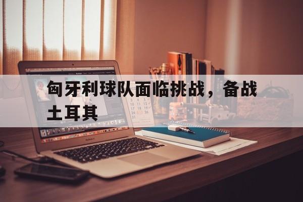 匈牙利球队面临挑战，备战土耳其
