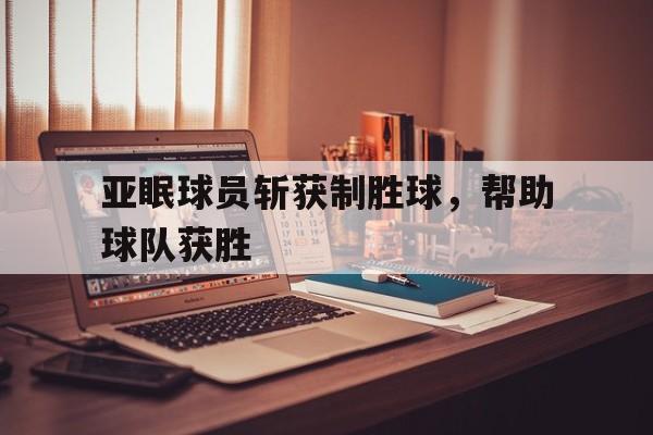 亚眠球员斩获制胜球，帮助球队获胜
