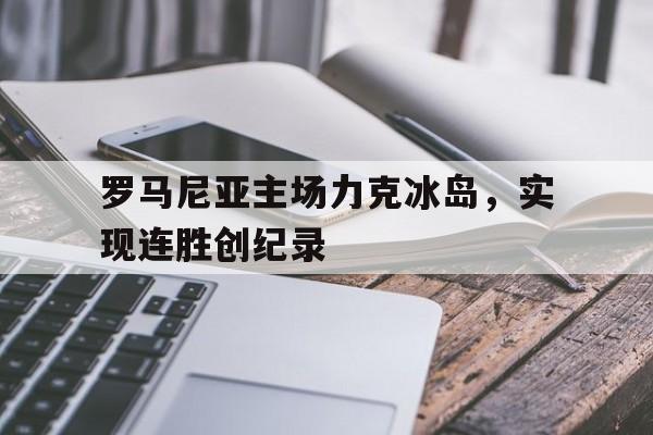 罗马尼亚主场力克冰岛，实现连胜创纪录