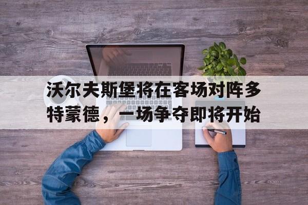 沃尔夫斯堡将在客场对阵多特蒙德，一场争夺即将开始