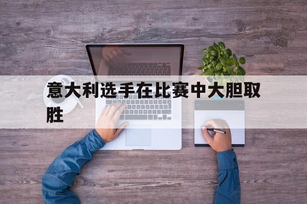 意大利选手在比赛中大胆取胜