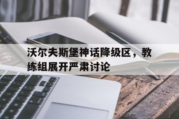 沃尔夫斯堡神话降级区，教练组展开严肃讨论